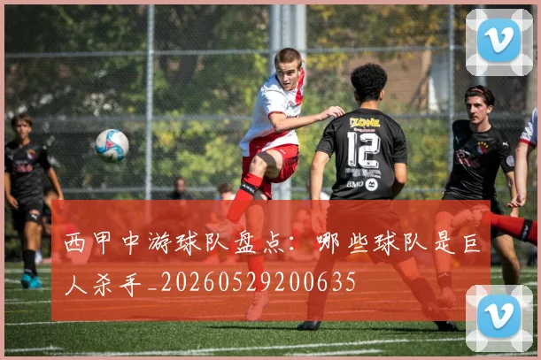 西甲中游球队盘点：哪些球队是巨人杀手_20260529200635