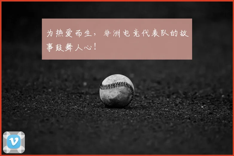 为热爱而生，非洲电竞代表队的故事鼓舞人心！