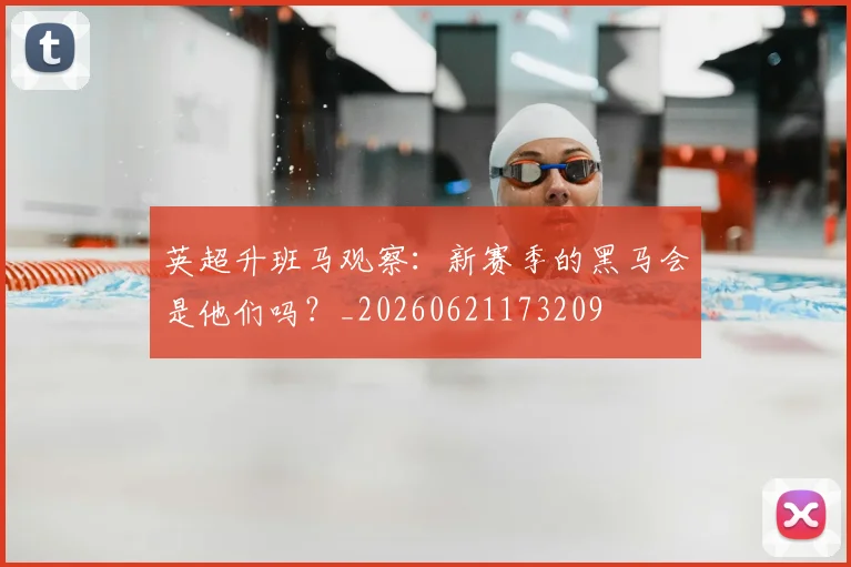 英超升班马观察：新赛季的黑马会是他们吗？_20260621173209