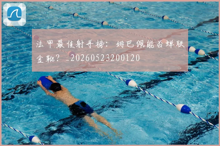法甲最佳射手榜：姆巴佩能否蝉联金靴？_20260523200120