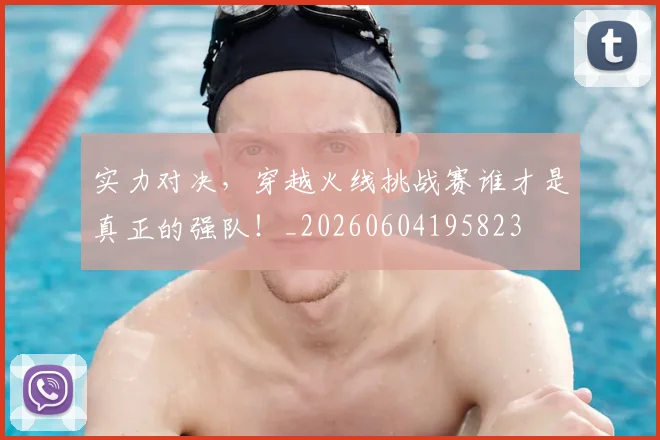 实力对决，穿越火线挑战赛谁才是真正的强队！_20260604195823
