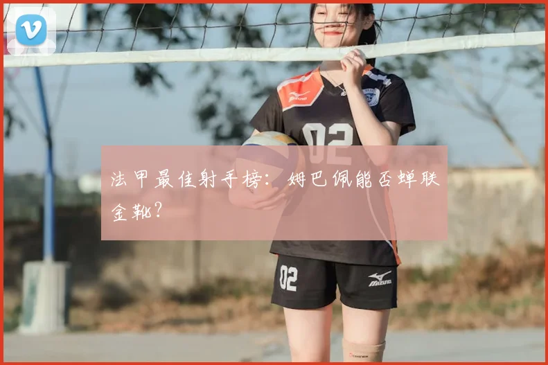 法甲最佳射手榜：姆巴佩能否蝉联金靴？