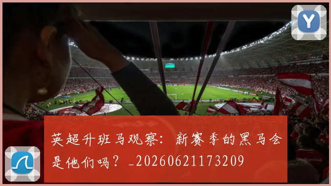 英超升班马观察：新赛季的黑马会是他们吗？_20260621173209