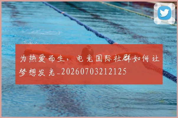 为热爱而生，电竞国际社群如何让梦想发光_20260703212125