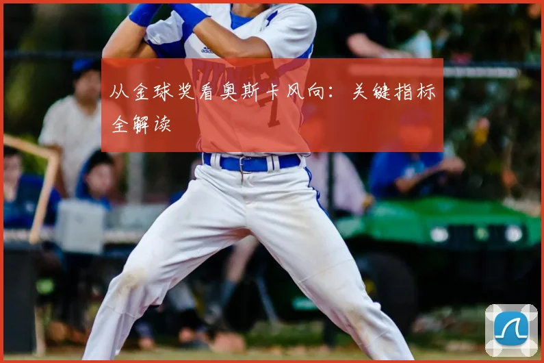 从金球奖看奥斯卡风向:关键指标全解读
