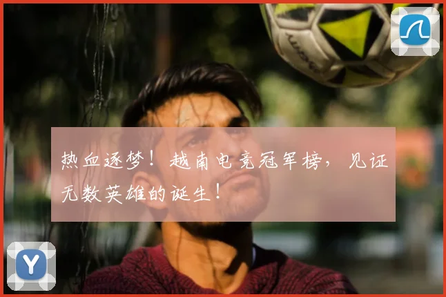 热血逐梦!越南电竞冠军榜,见证无数英雄的诞生!
