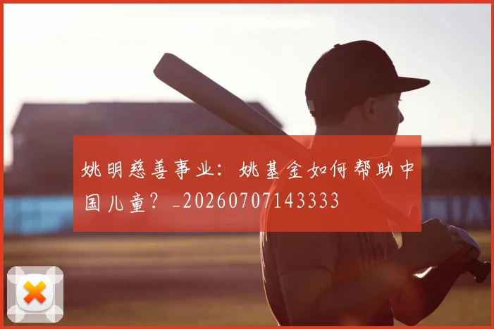 姚明慈善事业:姚基金如何帮助中国儿童?_20260707143333
