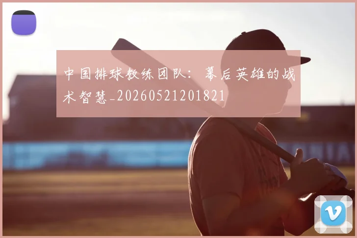 中国排球教练团队:幕后英雄的战术智慧_20260521201821