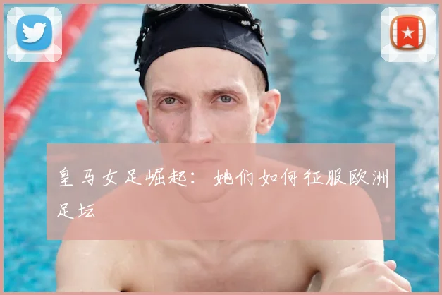 皇马女足崛起：她们如何征服欧洲足坛