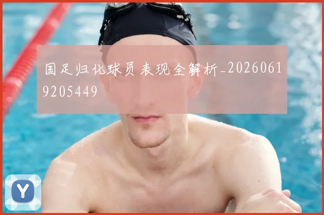 国足归化球员表现全解析_20260619205449
