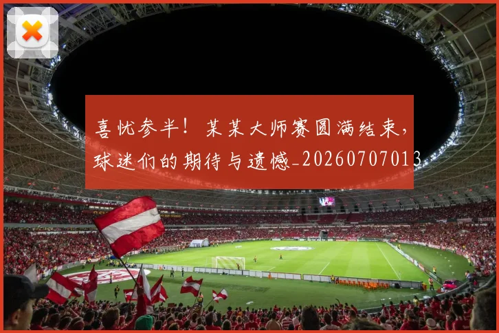 喜忧参半!某某大师赛圆满结束,球迷们的期待与遗憾_20260707013054