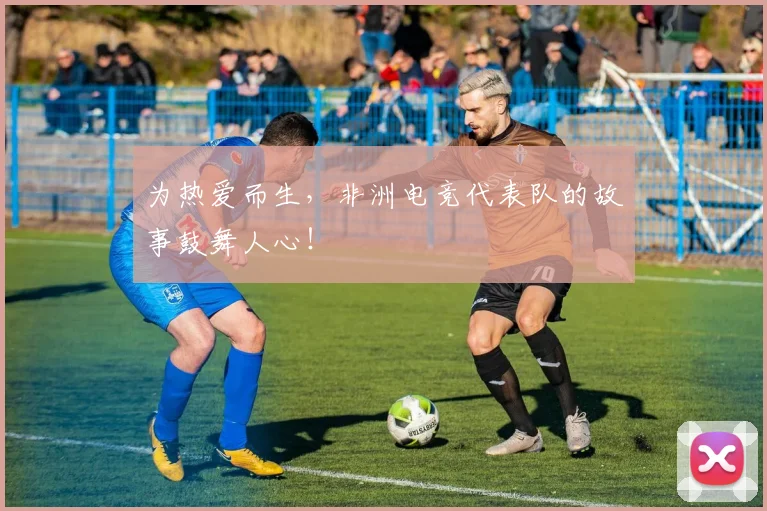 为热爱而生,非洲电竞代表队的故事鼓舞人心!