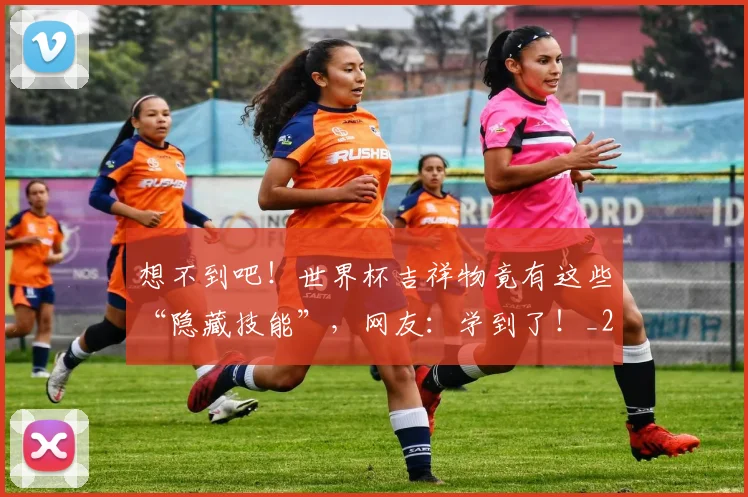 想不到吧！世界杯吉祥物竟有这些“隐藏技能”，网友：学到了！_20260605152531