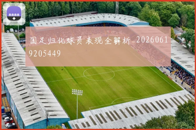 国足归化球员表现全解析_20260619205449