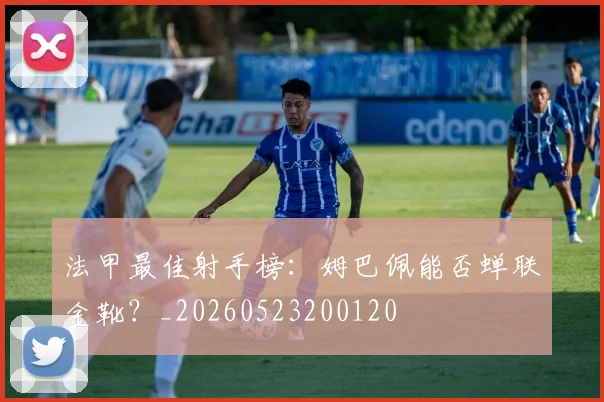 法甲最佳射手榜：姆巴佩能否蝉联金靴？_20260523200120