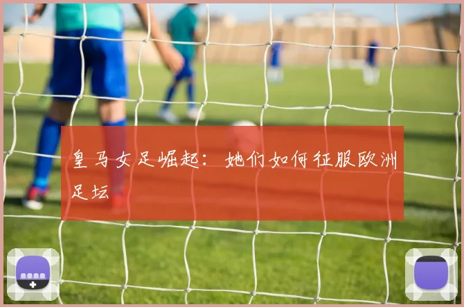 皇马女足崛起：她们如何征服欧洲足坛
