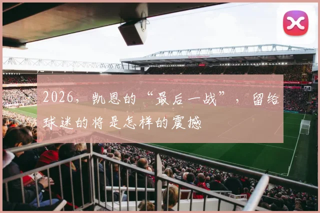 2026，凯恩的“最后一战”，留给球迷的将是怎样的震撼