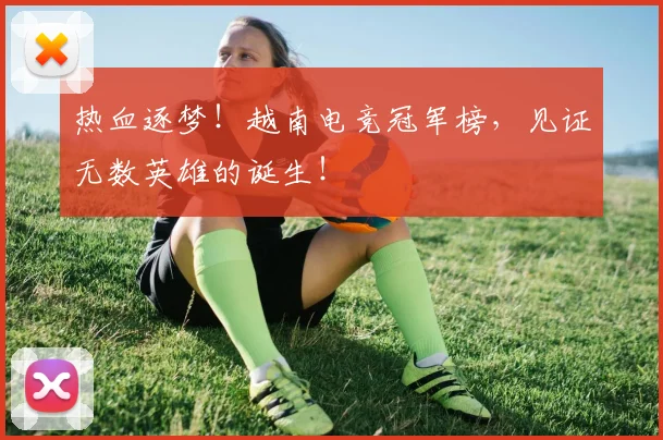 热血逐梦!越南电竞冠军榜,见证无数英雄的诞生!