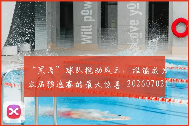“黑马”球队搅动风云，谁能成为本届预选赛的最大惊喜_20260702173131