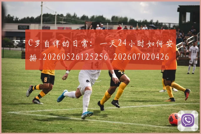 C罗自律的日常：一天24小时如何安排_20260526125256_20260702042656