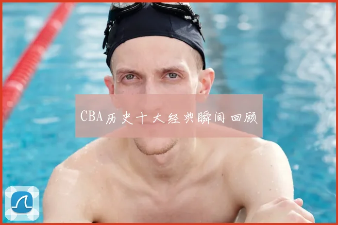 CBA历史十大经典瞬间回顾