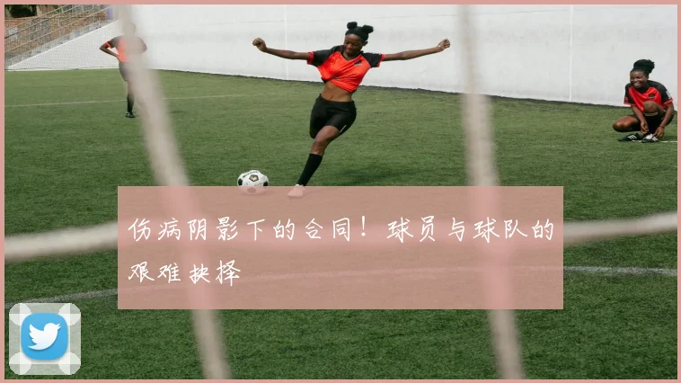 伤病阴影下的合同!球员与球队的艰难抉择