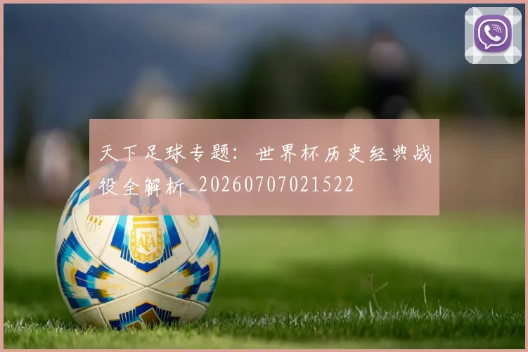 天下足球专题:世界杯历史经典战役全解析_20260707021522