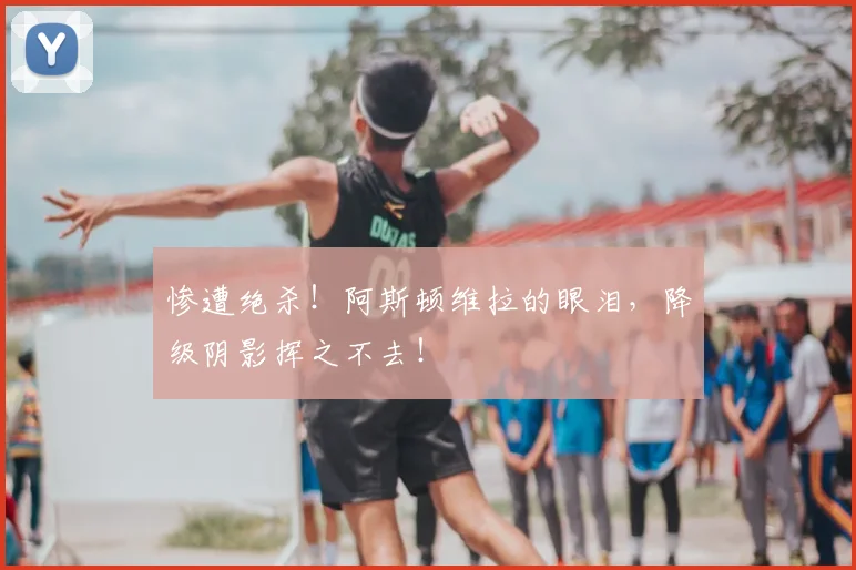 惨遭绝杀!阿斯顿维拉的眼泪,降级阴影挥之不去!