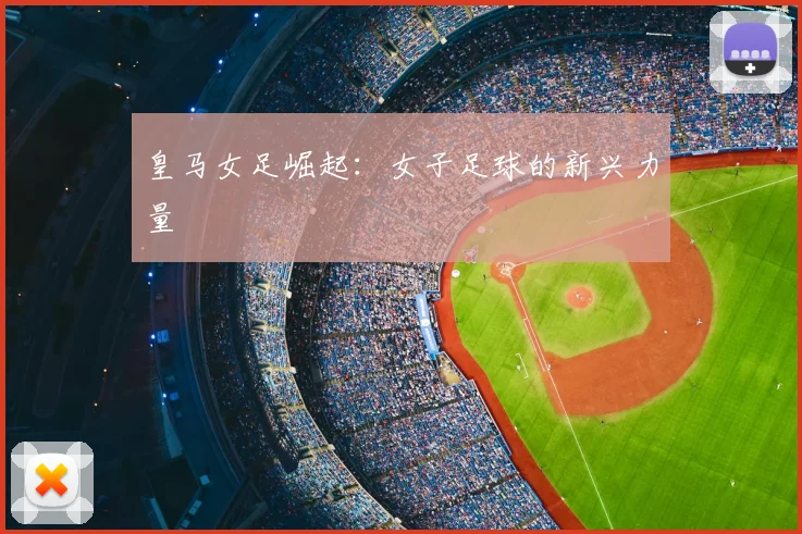 皇马女足崛起：女子足球的新兴力量