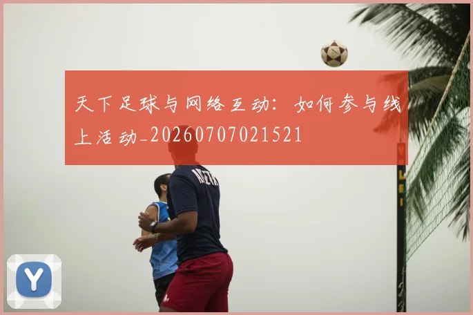 天下足球与网络互动：如何参与线上活动_20260707021521
