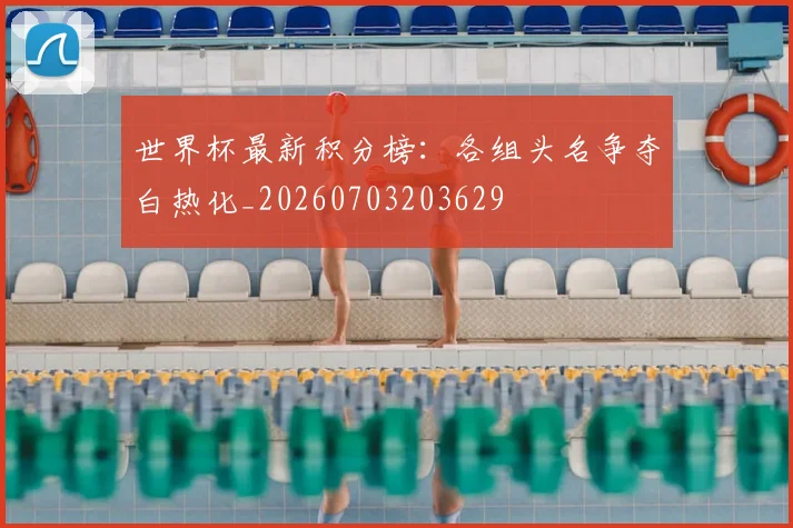 世界杯最新积分榜:各组头名争夺白热化_20260703203629