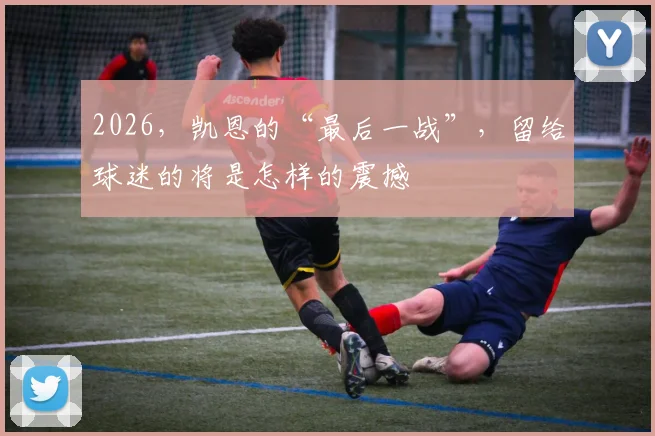 2026，凯恩的“最后一战”，留给球迷的将是怎样的震撼