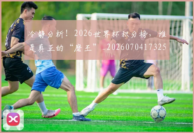 冷静分析！2026世界杯积分榜，谁是真正的“磨王”_20260704173254