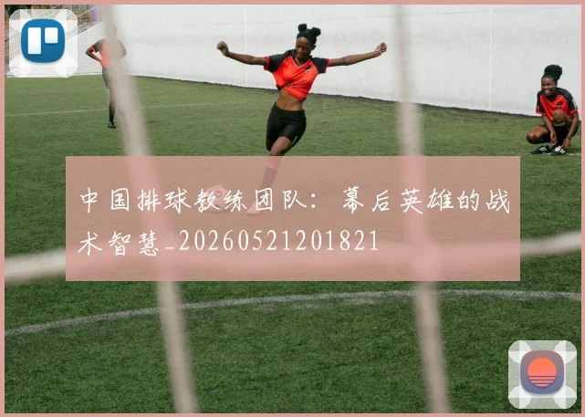 中国排球教练团队：幕后英雄的战术智慧_20260521201821