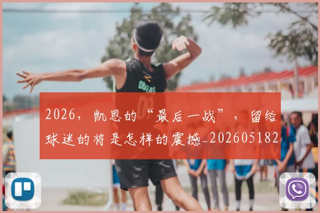 2026,凯恩的“最后一战”,留给球迷的将是怎样的震撼_20260518215426_20260702034220