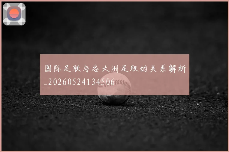 国际足联与各大洲足联的关系解析_20260524134506