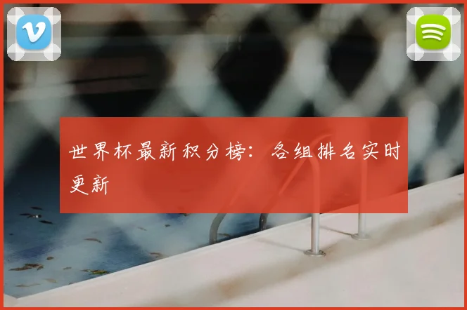 世界杯最新积分榜：各组排名实时更新