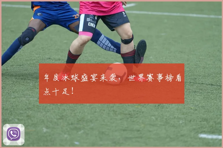 年度冰球盛宴来袭，世界赛事榜看点十足！