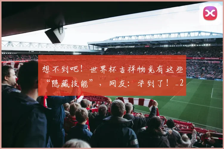想不到吧！世界杯吉祥物竟有这些“隐藏技能”，网友：学到了！_20260605152531