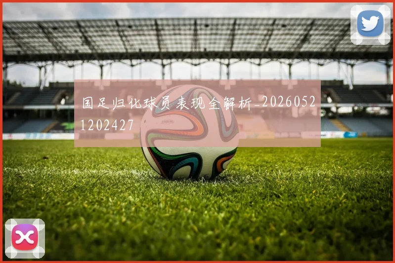 国足归化球员表现全解析_20260521202427