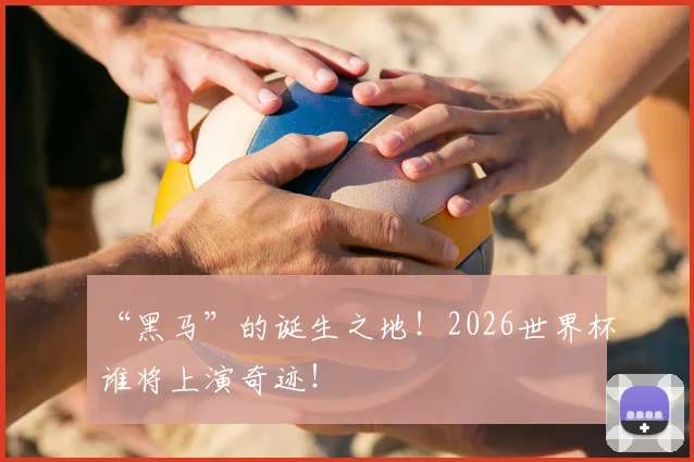 “黑马”的诞生之地！2026世界杯谁将上演奇迹！